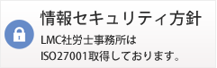 情報セキュリティ方針 LMC社労士事務所はISO27001取得しております。